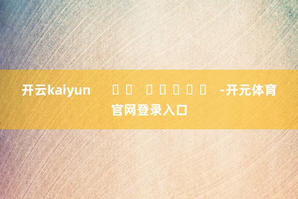 开云kaiyun      		  					  -开元体育官网登录入口