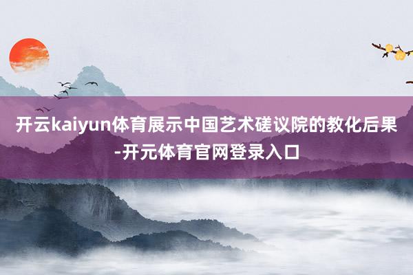 开云kaiyun体育展示中国艺术磋议院的教化后果-开元体育官网登录入口