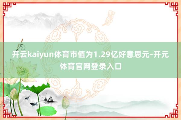 开云kaiyun体育市值为1.29亿好意思元-开元体育官网登录入口