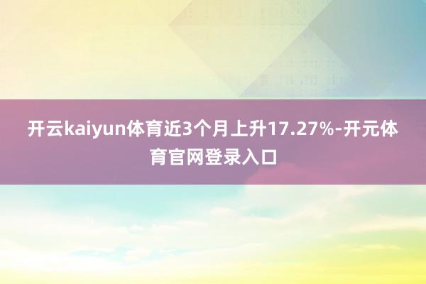 开云kaiyun体育近3个月上升17.27%-开元体育官网登录入口