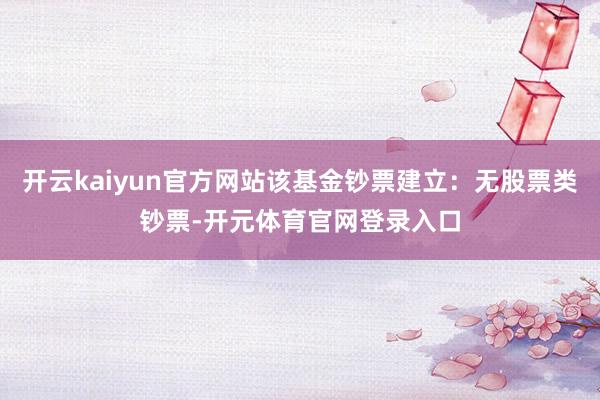 开云kaiyun官方网站该基金钞票建立：无股票类钞票-开元体育官网登录入口