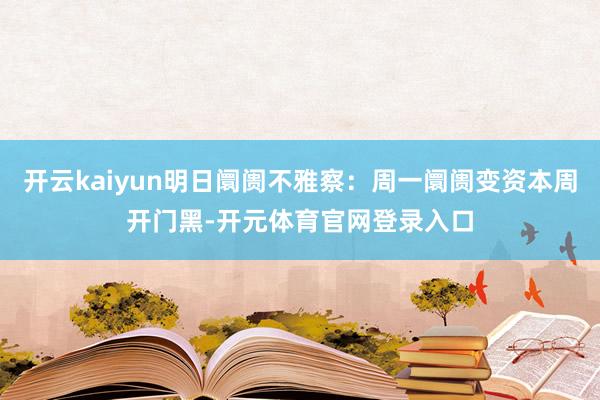 开云kaiyun明日阛阓不雅察：周一阛阓变资本周开门黑-开元体育官网登录入口