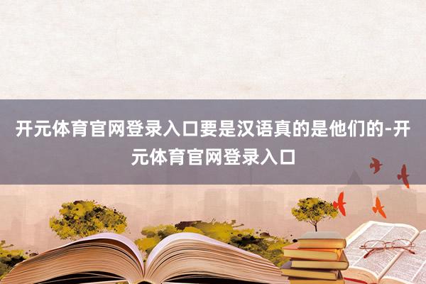 开元体育官网登录入口要是汉语真的是他们的-开元体育官网登录入口