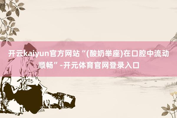 开云kaiyun官方网站“(酸奶举座)在口腔中流动顺畅”-开元体育官网登录入口