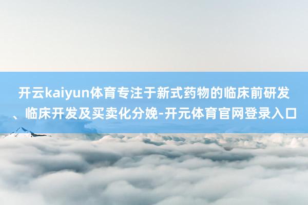 开云kaiyun体育专注于新式药物的临床前研发、临床开发及买卖化分娩-开元体育官网登录入口