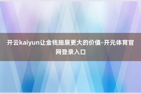 开云kaiyun让金钱施展更大的价值-开元体育官网登录入口