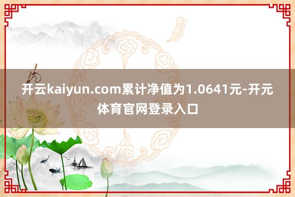 开云kaiyun.com累计净值为1.0641元-开元体育官网登录入口