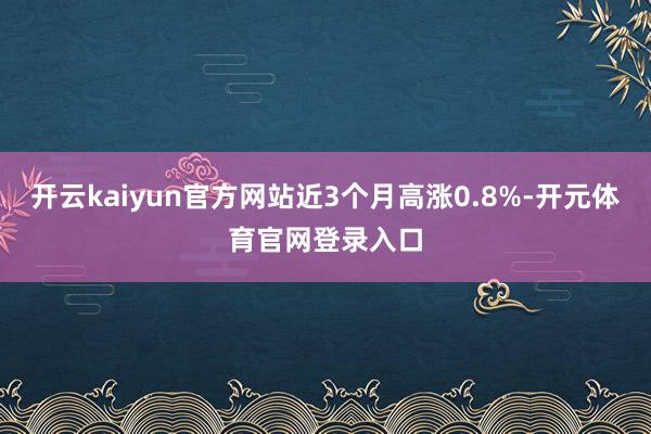 开云kaiyun官方网站近3个月高涨0.8%-开元体育官网登录入口