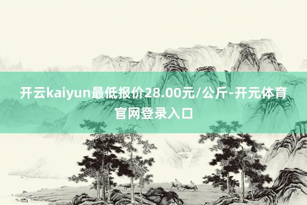 开云kaiyun最低报价28.00元/公斤-开元体育官网登录入口