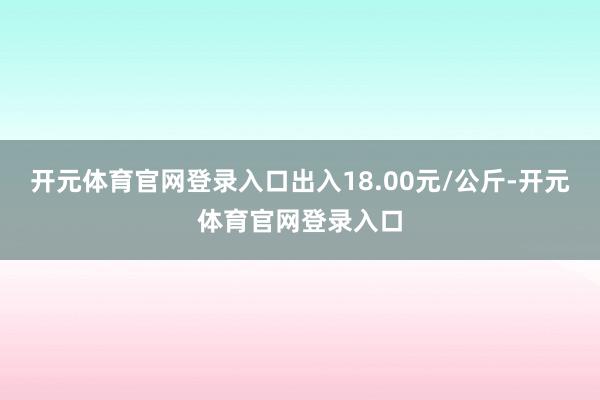 开元体育官网登录入口出入18.00元/公斤-开元体育官网登录入口