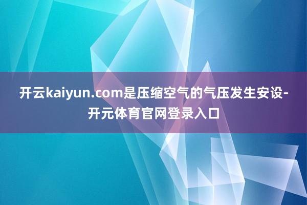 开云kaiyun.com是压缩空气的气压发生安设-开元体育官网登录入口