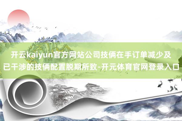 开云kaiyun官方网站公司技俩在手订单减少及已干涉的技俩配置脱期所致-开元体育官网登录入口