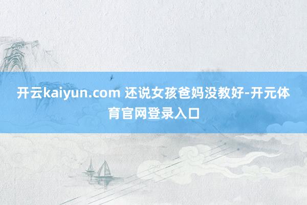 开云kaiyun.com 还说女孩爸妈没教好-开元体育官网登录入口