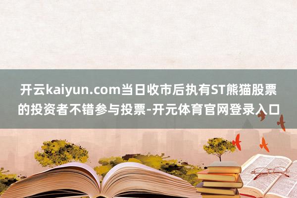 开云kaiyun.com当日收市后执有ST熊猫股票的投资者不错参与投票-开元体育官网登录入口