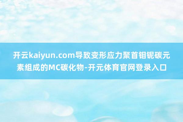 开云kaiyun.com导致变形应力聚首钼铌碳元素组成的MC碳化物-开元体育官网登录入口