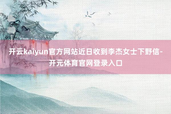 开云kaiyun官方网站近日收到李杰女士下野信-开元体育官网登录入口