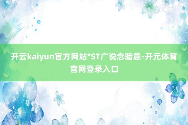 开云kaiyun官方网站　　*ST广说念暗意-开元体育官网登录入口