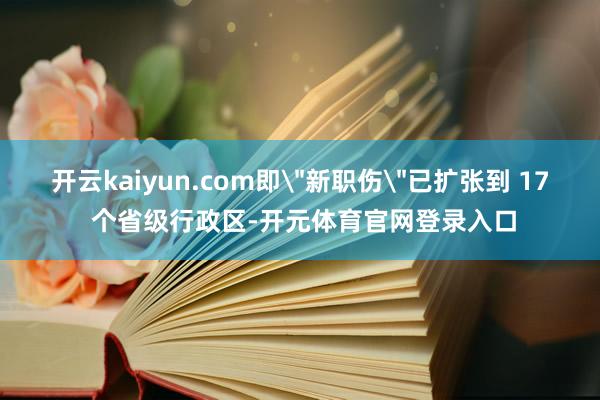 开云kaiyun.com即＂新职伤＂已扩张到 17 个省级行政区-开元体育官网登录入口