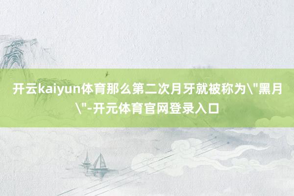 开云kaiyun体育那么第二次月牙就被称为＂黑月＂-开元体育官网登录入口