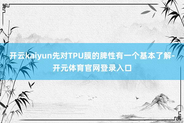 开云kaiyun先对TPU膜的脾性有一个基本了解-开元体育官网登录入口