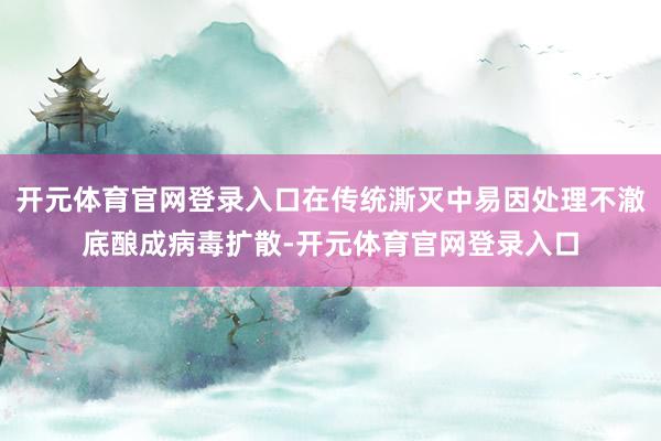 开元体育官网登录入口在传统澌灭中易因处理不澈底酿成病毒扩散-开元体育官网登录入口