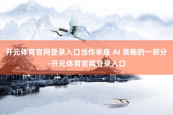 开元体育官网登录入口当作举座 AI 策略的一部分-开元体育官网登录入口