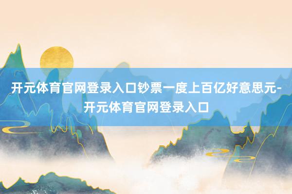 开元体育官网登录入口钞票一度上百亿好意思元-开元体育官网登录入口