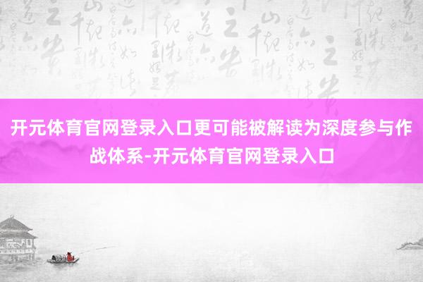 开元体育官网登录入口更可能被解读为深度参与作战体系-开元体育官网登录入口